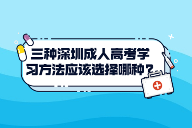 三種深圳成人高考學(xué)習(xí)方法應(yīng)該選擇哪種